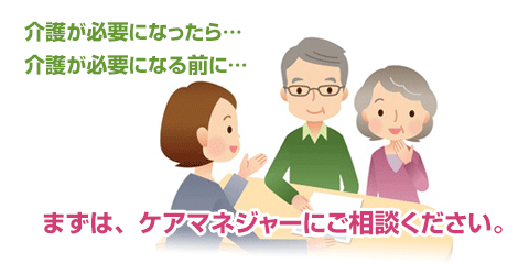 介護が必要になったら。介護が必要になる前に。まずは、ケアマネジャーにご相談ください。