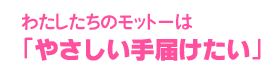 わたしたちのモットーは「やさしい手届けたい」