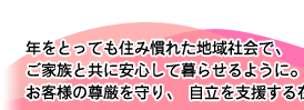 年をとっても住み慣れた地域社会で、ご家族と共に安心して暮らせるように。お客様の尊厳を守り、自立を支援する在宅ケア・サービス。